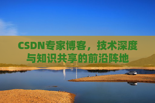 CSDN专家博客，技术深度与知识共享的前沿阵地